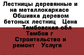 Лестницы деревянные и на металлокаркасе. Обшивка деревом бетоных лестниц › Цена ­ 500 - Тамбовская обл., Тамбов г. Строительство и ремонт » Услуги   